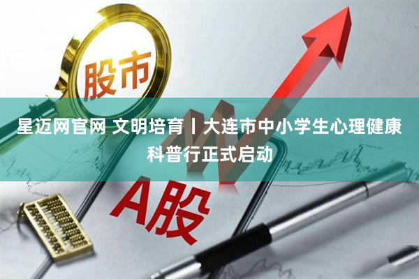 星迈网官网 文明培育丨大连市中小学生心理健康科普行正式启动