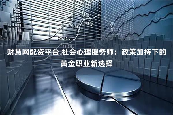 财慧网配资平台 社会心理服务师：政策加持下的黄金职业新选择