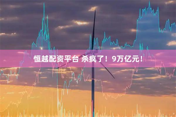 恒越配资平台 杀疯了！9万亿元！