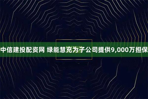 中信建投配资网 绿能慧充为子公司提供9,000万担保