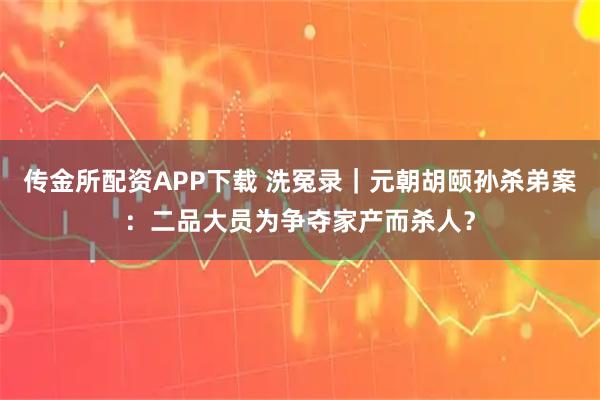 传金所配资APP下载 洗冤录｜元朝胡颐孙杀弟案：二品大员为争夺家产而杀人？