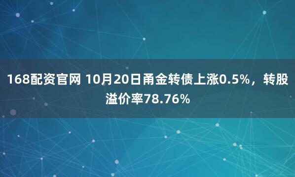 168配资官网 10月20日甬金转债上涨0.5%，转股溢价率78.76%