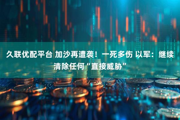 久联优配平台 加沙再遭袭！一死多伤 以军：继续清除任何“直接威胁”