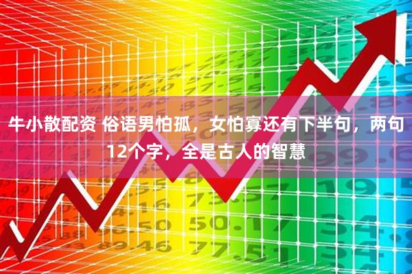 牛小散配资 俗语男怕孤，女怕寡还有下半句，两句12个字，全是古人的智慧