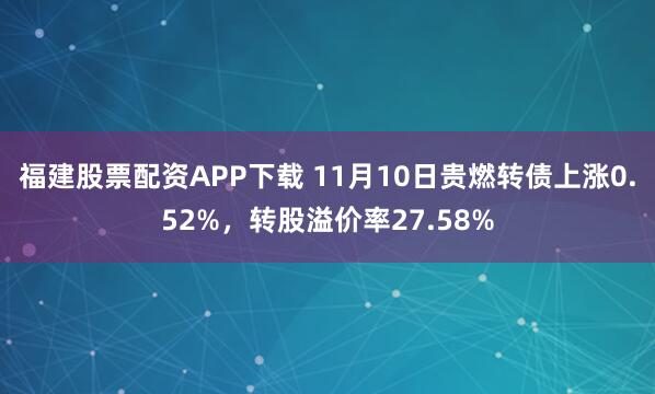 福建股票配资APP下载 11月10日贵燃转债上涨0.52%，转股溢价率27.58%
