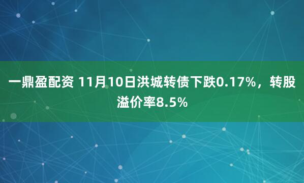 一鼎盈配资 11月10日洪城转债下跌0.17%，转股溢价率8.5%