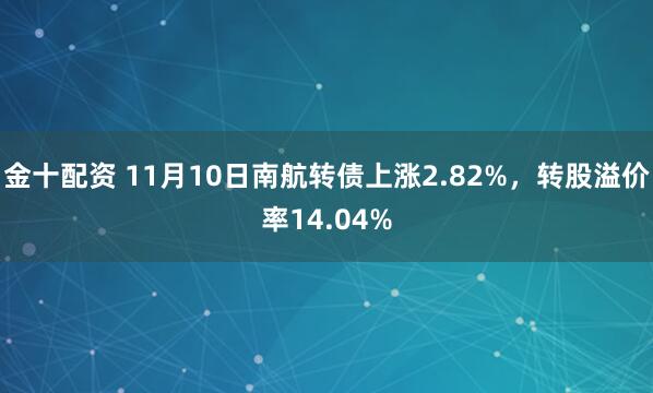 金十配资 11月10日南航转债上涨2.82%，转股溢价率14.04%