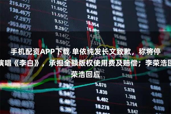 手机配资APP下载 单依纯发长文致歉，称将停止演唱《李白》，承担全额版权使用费及赔偿；李荣浩回应