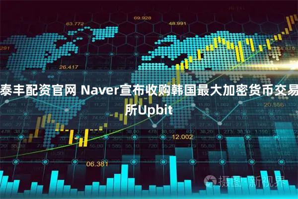 泰丰配资官网 Naver宣布收购韩国最大加密货币交易所Upbit