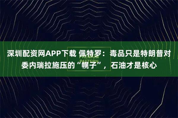 深圳配资网APP下载 佩特罗：毒品只是特朗普对委内瑞拉施压的“幌子”，石油才是核心
