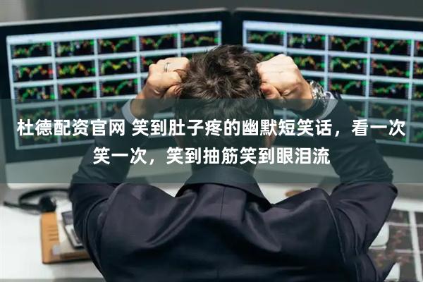 杜德配资官网 笑到肚子疼的幽默短笑话，看一次笑一次，笑到抽筋笑到眼泪流