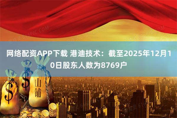 网络配资APP下载 港迪技术：截至2025年12月10日股东人数为8769户