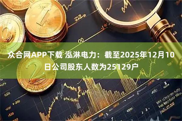 众合网APP下载 泓淋电力：截至2025年12月10日公司股东人数为25129户
