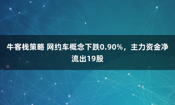 牛客栈策略 网约车概念下跌0.90%,主力资金净流出19股