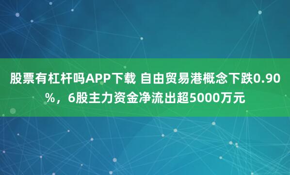 股票有杠杆吗APP下载 自由贸易港概念下跌0.90%，6股主力资金净流出超5000万元