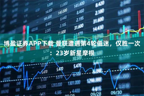 博盈证券APP下载 曼联遭遇第4轮低迷，仅胜一次：23岁新星摩根