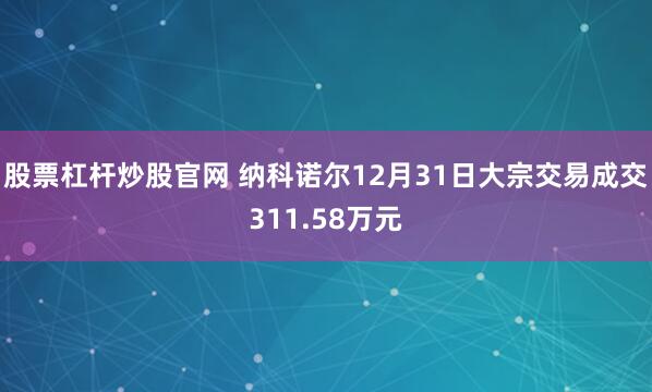 股票杠杆炒股官网 纳科诺尔12月31日大宗交易成交311.58万元