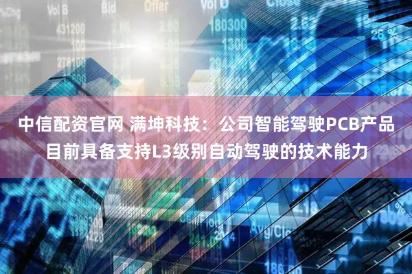 中信配资官网 满坤科技：公司智能驾驶PCB产品目前具备支持L3级别自动驾驶的技术能力
