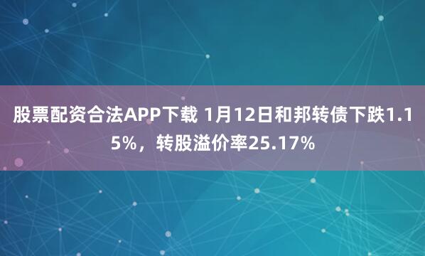 股票配资合法APP下载 1月12日和邦转债下跌1.15%，转股溢价率25.17%