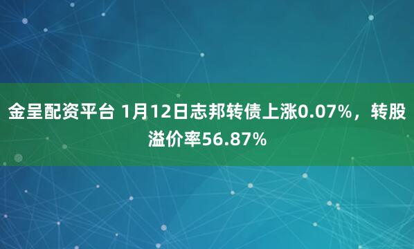 金呈配资平台 1月12日志邦转债上涨0.07%，转股溢价率56.87%