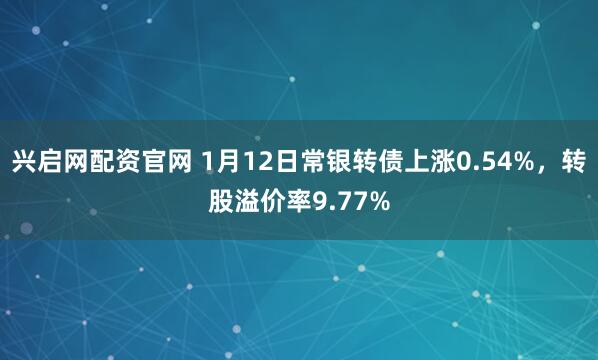 兴启网配资官网 1月12日常银转债上涨0.54%，转股溢价率9.77%