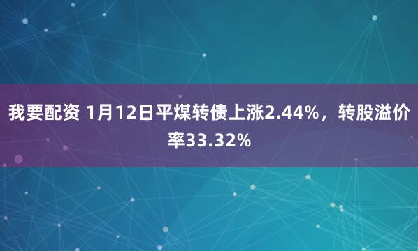 我要配资 1月12日平煤转债上涨2.44%，转股溢价率33.32%
