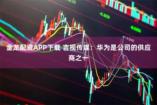 金龙配资APP下载 吉视传媒：华为是公司的供应商之一