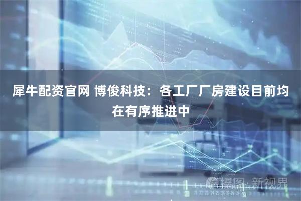犀牛配资官网 博俊科技：各工厂厂房建设目前均在有序推进中