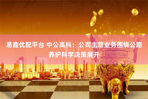 易鑫优配平台 中公高科：公司主营业务围绕公路养护科学决策展开