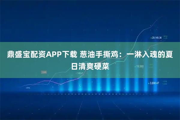 鼎盛宝配资APP下载 葱油手撕鸡：一淋入魂的夏日清爽硬菜