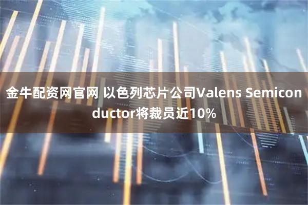 金牛配资网官网 以色列芯片公司Valens Semiconductor将裁员近10%