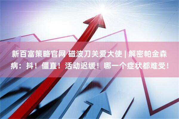 新百富策略官网 磁波刀关爱大使 | 解密帕金森病：抖！僵直！活动迟缓！哪一个症状都难受！