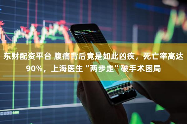 东财配资平台 腹痛背后竟是如此凶疾，死亡率高达90%，上海医生“两步走”破手术困局