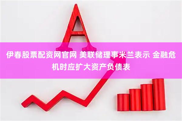 伊春股票配资网官网 美联储理事米兰表示 金融危机时应扩大资产负债表