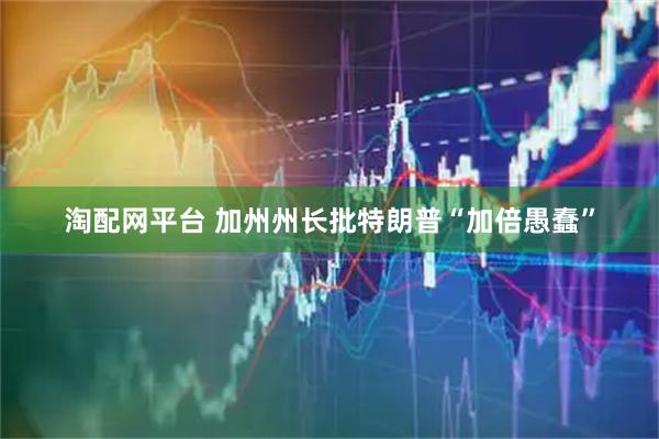 淘配网平台 加州州长批特朗普“加倍愚蠢”