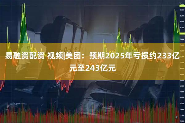 易融资配资 视频|美团：预期2025年亏损约233亿元至243亿元