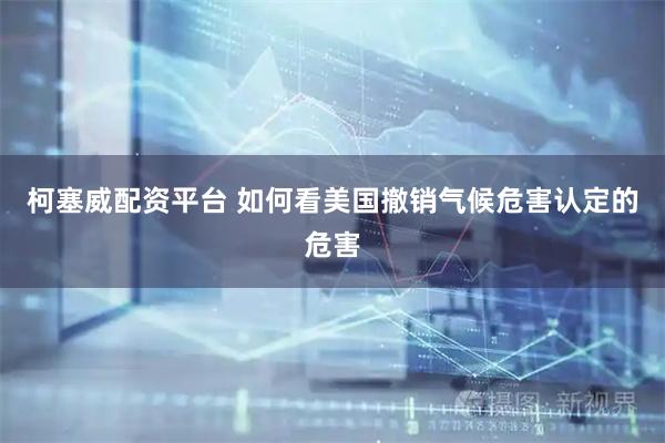 柯塞威配资平台 如何看美国撤销气候危害认定的危害